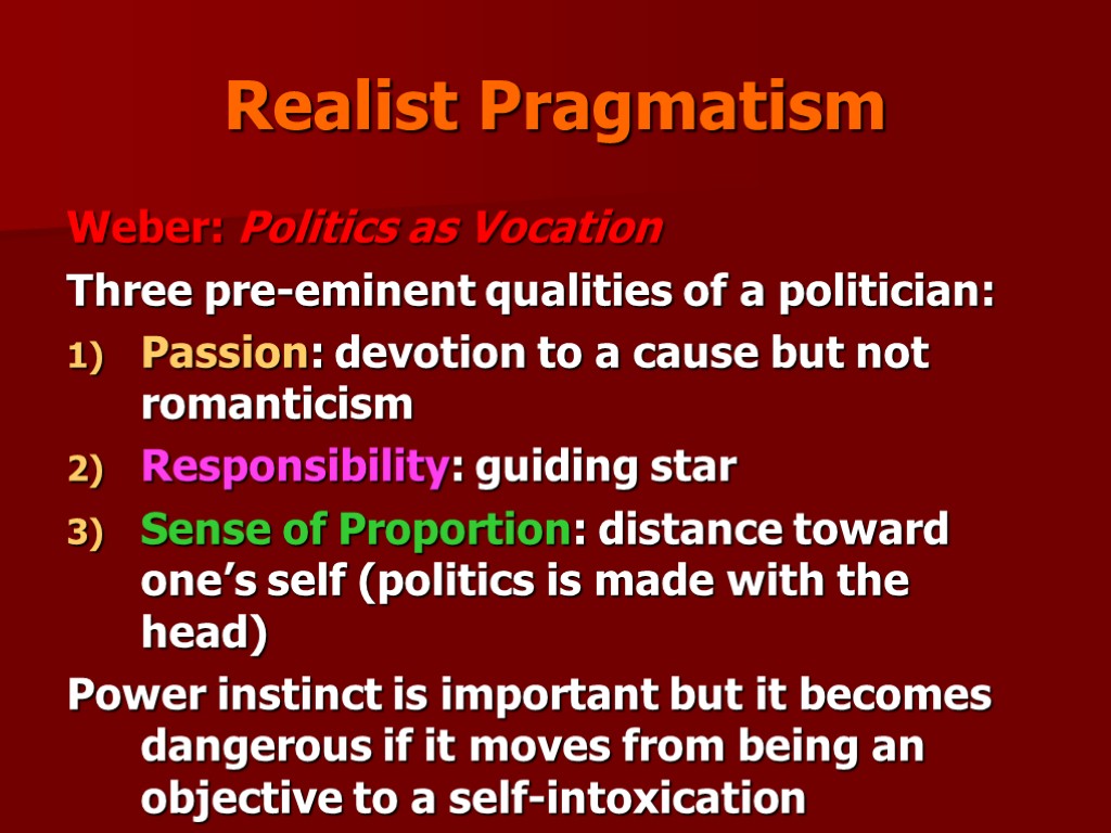 Realist Pragmatism Weber: Politics as Vocation Three pre-eminent qualities of a politician: Passion: devotion